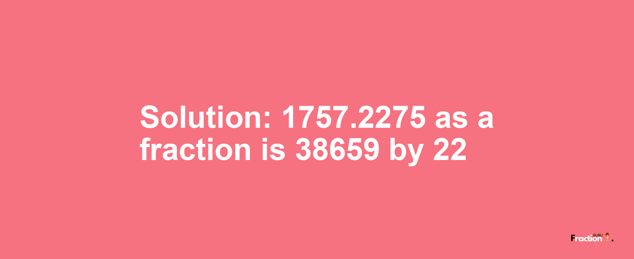 Solution:1757.2275 as a fraction is 38659/22